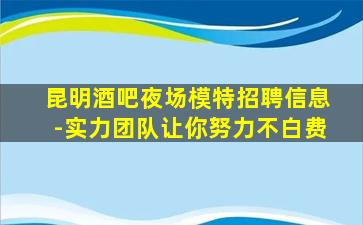 昆明酒吧夜场模特招聘信息-实力团队让你努力不白费